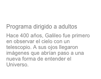 El Renacimiento de la Astronomía
Programa dirigido a adultos
Hace 400 años, Galileo fue primero en observar el cielo con un telescopio. A sus ojos llegaron imágenes que abrían paso a una nueva forma de entender el Universo. 